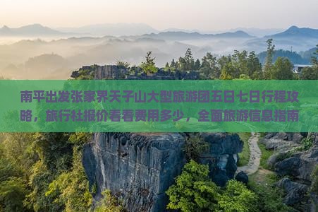 南平出发张家界天子山大型旅游团五日七日行程攻略，旅行社报价看看费用多少，全面旅游信息指南