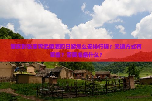 肇庆到张家界武陵源四日游怎么安排行程？交通方式有哪些？需要准备什么？