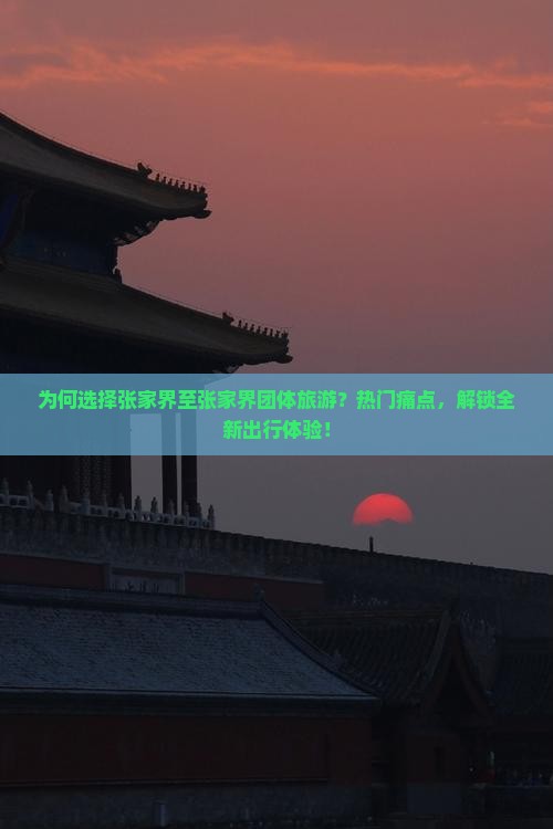 为何选择张家界至张家界团体旅游？热门痛点，解锁全新出行体验！