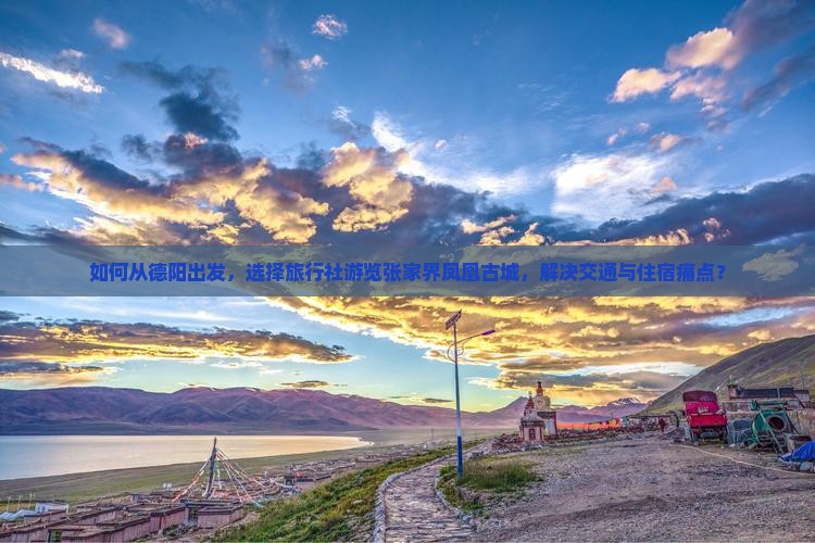 如何从德阳出发，选择旅行社游览张家界凤凰古城，解决交通与住宿痛点？