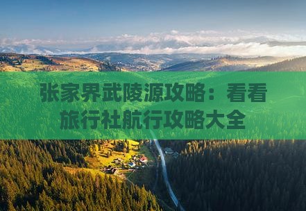 张家界武陵源攻略：看看旅行社航行攻略大全