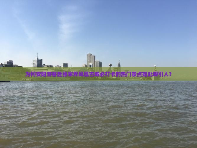 为何安阳游客赴张家界凤凰古城必打卡的热门景点如此吸引人？