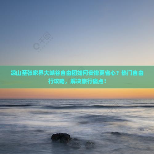 凉山至张家界大峡谷自由团如何安排更省心？热门自由行攻略，解决旅行痛点！