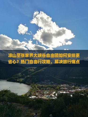 凉山至张家界大峡谷自由团如何安排更省心？热门自由行攻略，解决旅行痛点！