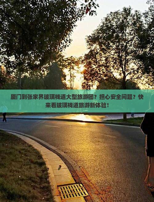 厦门到张家界玻璃栈道大型旅游团？担心安全问题？快来看玻璃栈道旅游新体验！