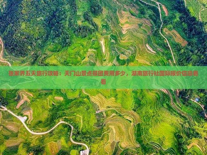 张家界五天旅行攻略：天门山景点报团费用多少，湖南旅行社国际报价信息看看