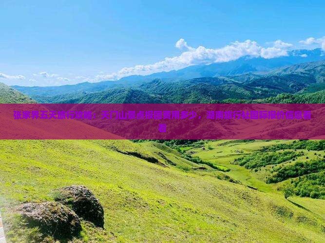 张家界五天旅行攻略：天门山景点报团费用多少，湖南旅行社国际报价信息看看