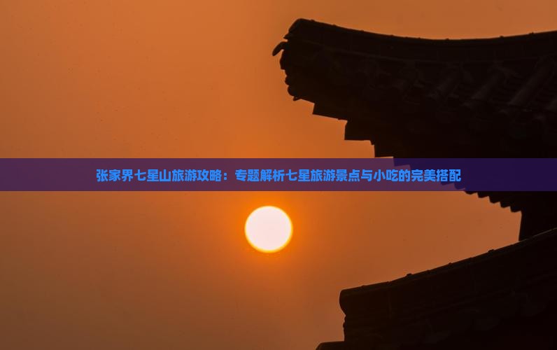 张家界七星山旅游攻略：专题解析七星旅游景点与小吃的完美搭配