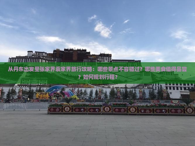 从丹东出发至张家界袁家界旅行攻略：哪些景点不容错过？哪些美食值得品尝？如何规划行程？