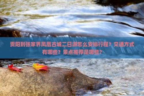 贵阳到张家界凤凰古城二日游怎么安排行程？交通方式有哪些？景点推荐是哪些？