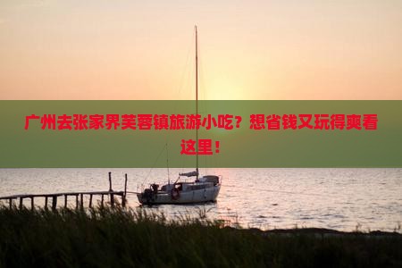广州去张家界芙蓉镇旅游小吃？想省钱又玩得爽看这里！