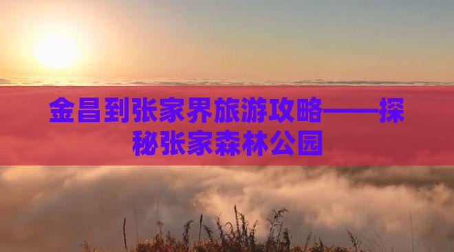 金昌到张家界旅游攻略——探秘张家森林公园