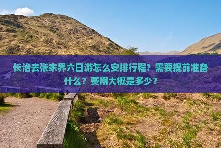 长治去张家界六日游怎么安排行程？需要提前准备什么？费用大概是多少？