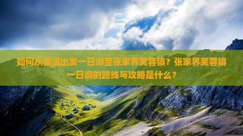 如何从普洱出发一日游至张家界芙蓉镇？张家界芙蓉镇一日游的路线与攻略是什么？