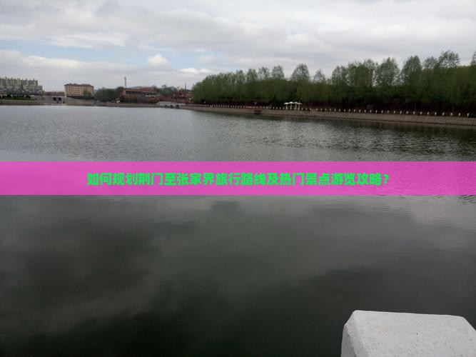 如何规划荆门至张家界旅行路线及热门景点游览攻略？