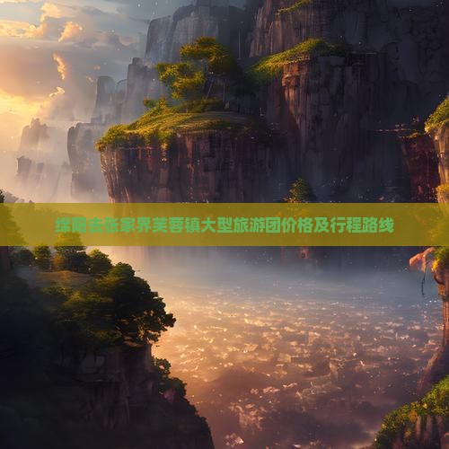 绵阳去张家界芙蓉镇大型旅游团价格及行程路线