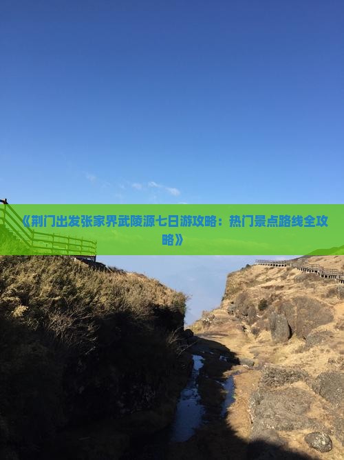 《荆门出发张家界武陵源七日游攻略：热门景点路线全攻略》