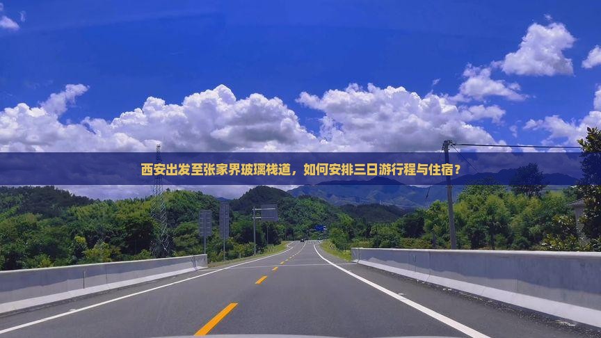 西安出发至张家界玻璃栈道，如何安排三日游行程与住宿？