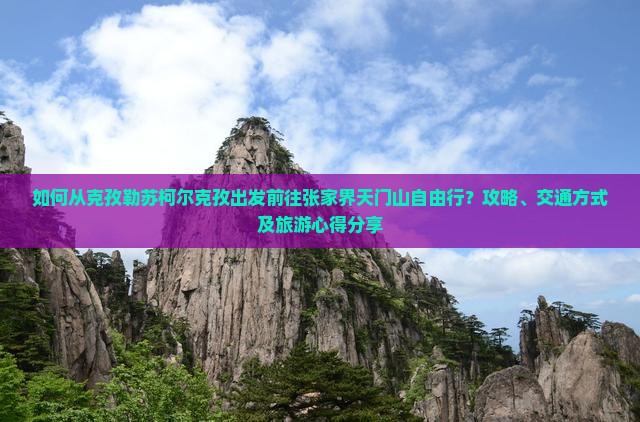 如何从克孜勒苏柯尔克孜出发前往张家界天门山自由行？攻略、交通方式及旅游心得分享