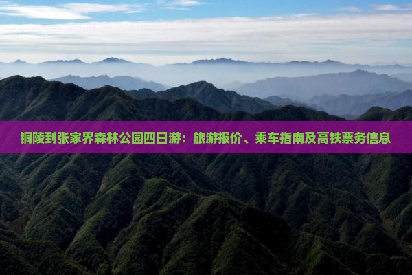 铜陵到张家界森林公园四日游：旅游报价、乘车指南及高铁票务信息