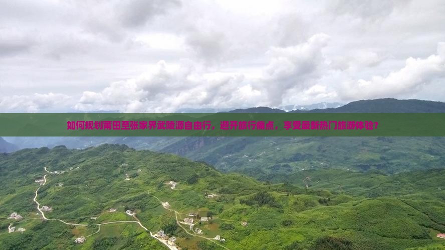 如何规划莆田至张家界武陵源自由行，避开旅行痛点，享受最新热门旅游体验？