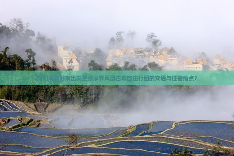 如何解决黔南出发至张家界凤凰古城自由行团的交通与住宿痛点？
