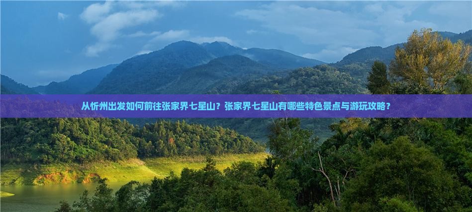 从忻州出发如何前往张家界七星山?张家界七星山有哪些特色景点与游玩攻略? 从忻州出发如何前往张家界七星山?张家界七星山有哪些特色景点与游玩攻略?