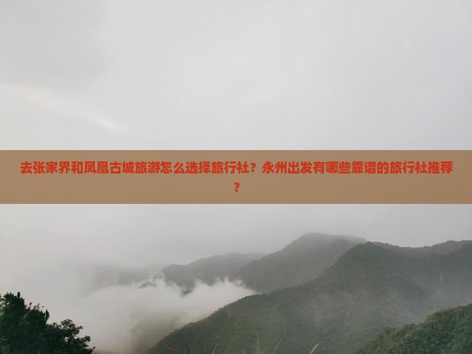 去张家界和凤凰古城旅游怎么选择旅行社？永州出发有哪些靠谱的旅行社推荐？