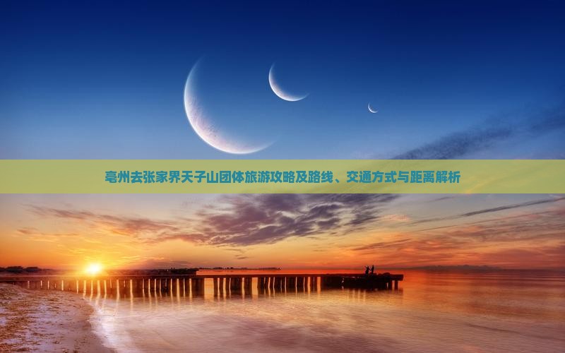 亳州去张家界天子山团体旅游攻略及路线、交通方式与距离解析