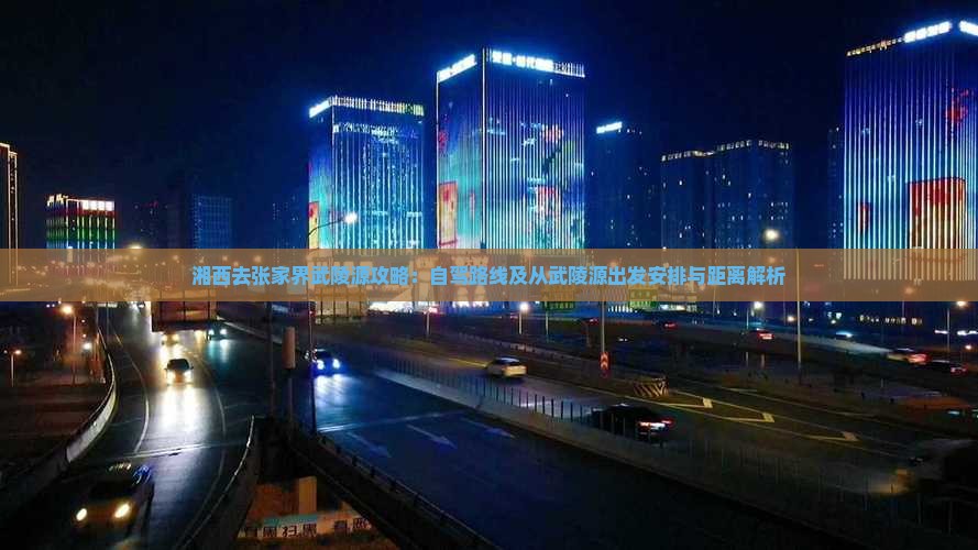 湘西去张家界武陵源攻略：自驾路线及从武陵源出发安排与距离解析