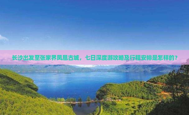 长沙出发至张家界凤凰古城,七日深度游攻略及行程安排是怎样的? 长沙出发至张家界凤凰古城,七日深度游攻略及行程安排是怎样的?