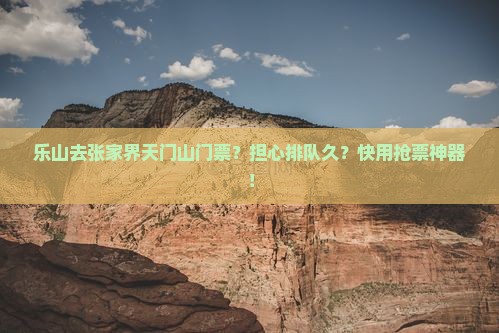 乐山去张家界天门山门票？担心排队久？快用抢票神器！