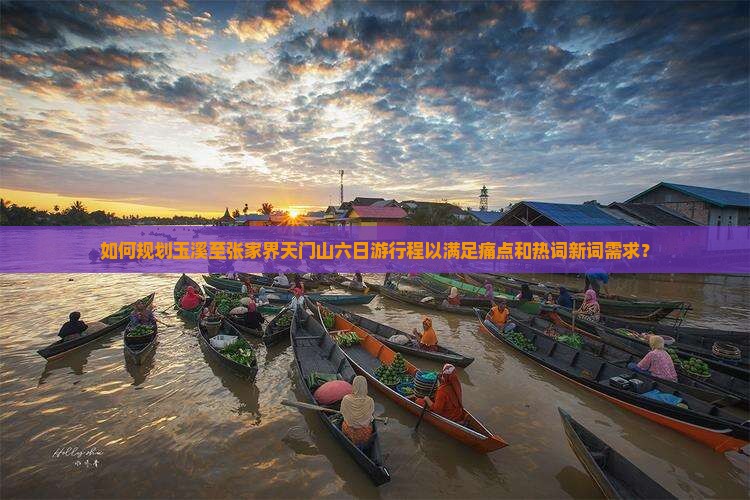 如何规划玉溪至张家界天门山六日游行程以满足痛点和热词新词需求？