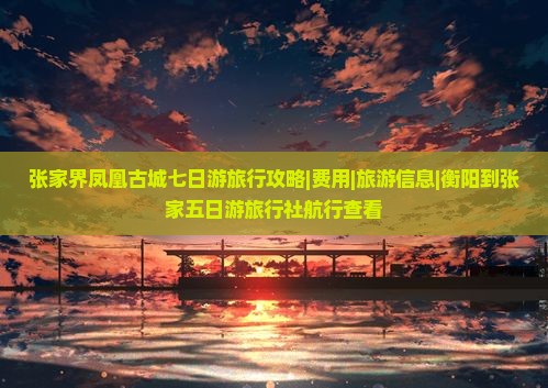张家界凤凰古城七日游旅行攻略|费用|旅游信息|衡阳到张家五日游旅行社航行查看