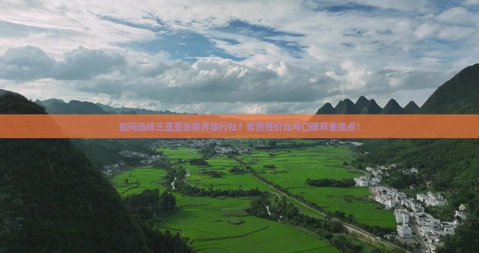 如何选择三亚至张家界旅行社？聚焦性价比与口碑双重痛点！