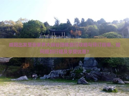 咸阳出发至张家界大峡谷团体旅行攻略与预订指南，如何规划行程及享受优惠？