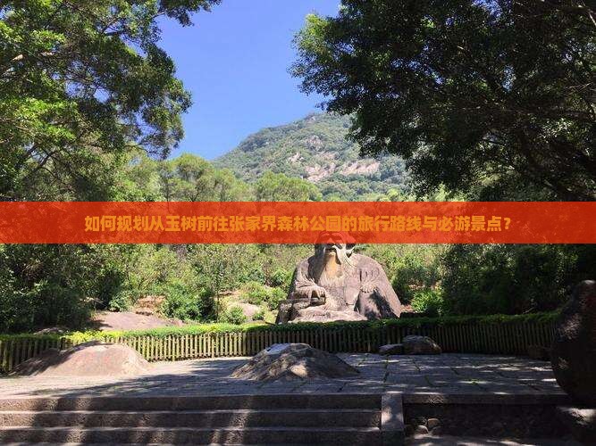 如何规划从玉树前往张家界森林公园的旅行路线与必游景点？
