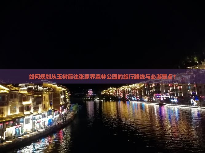 如何规划从玉树前往张家界森林公园的旅行路线与必游景点？