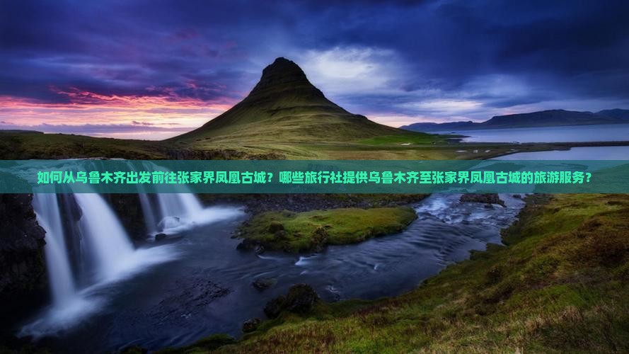 如何从乌鲁木齐出发前往张家界凤凰古城？哪些旅行社提供乌鲁木齐至张家界凤凰古城的旅游服务？