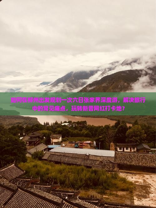 如何在柳州出发规划一次六日张家界深度游，解决旅行中的常见痛点，玩转新晋网红打卡地？
