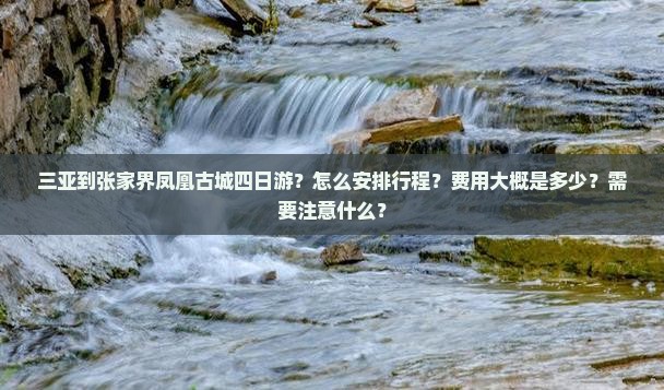 三亚到张家界凤凰古城四日游？怎么安排行程？费用大概是多少？需要注意什么？