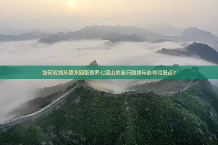 如何规划从惠州到张家界七星山的旅行路线与必体验景点？
