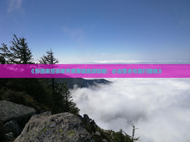 《黔西南至张家界芙蓉镇旅游攻略：必去景点与旅行路线》