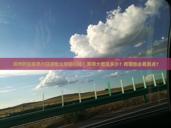 滨州到张家界六日游怎么安排行程？费用大概是多少？有哪些必看景点？