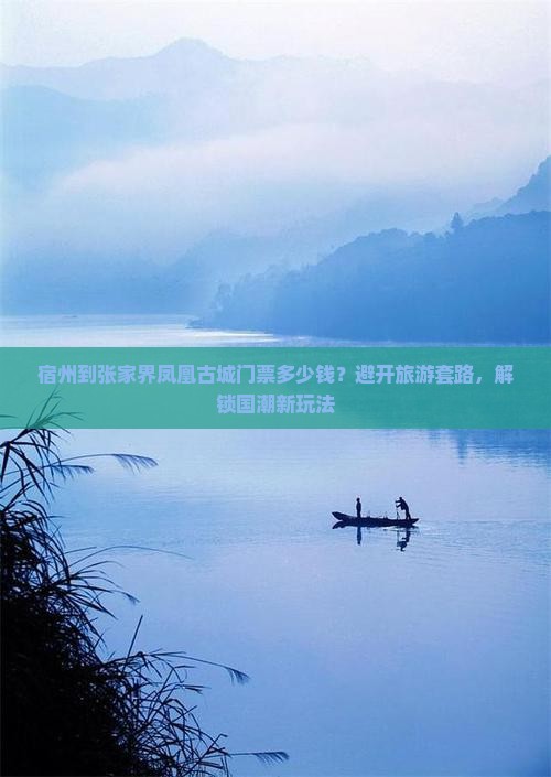 宿州到张家界凤凰古城门票多少钱？避开旅游套路，解锁国潮新玩法