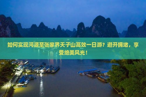 如何实现河源至张家界天子山高效一日游？避开拥堵，享受绝美风光！