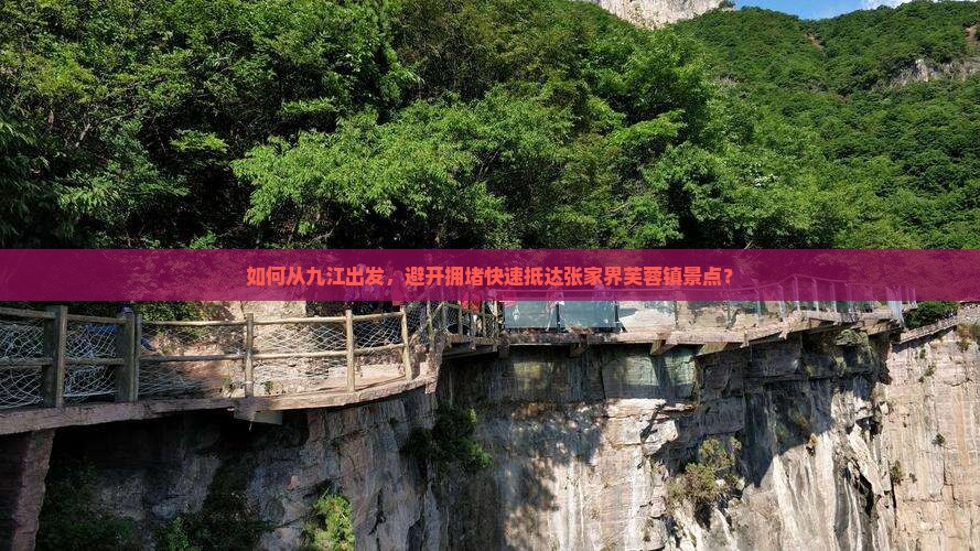 如何从九江出发，避开拥堵快速抵达张家界芙蓉镇景点？