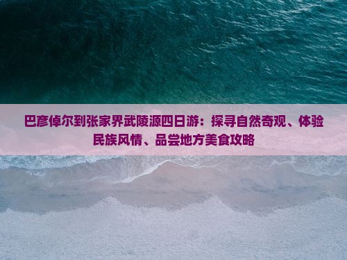巴彦倬尔到张家界武陵源四日游：探寻自然奇观、体验民族风情、品尝地方美食攻略
