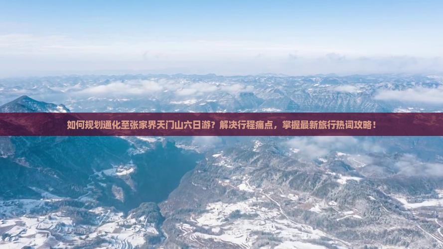 如何规划通化至张家界天门山六日游？解决行程痛点，掌握最新旅行热词攻略！