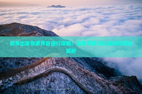 新乡出发张家界自由行攻略：袁家界旅行社定制行程全解析